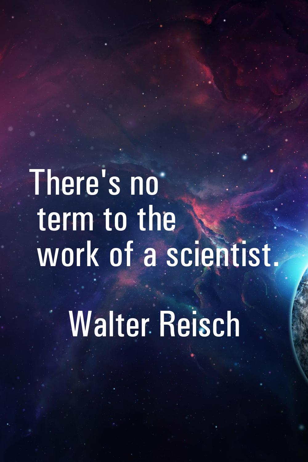 There's no term to the work of a scientist.