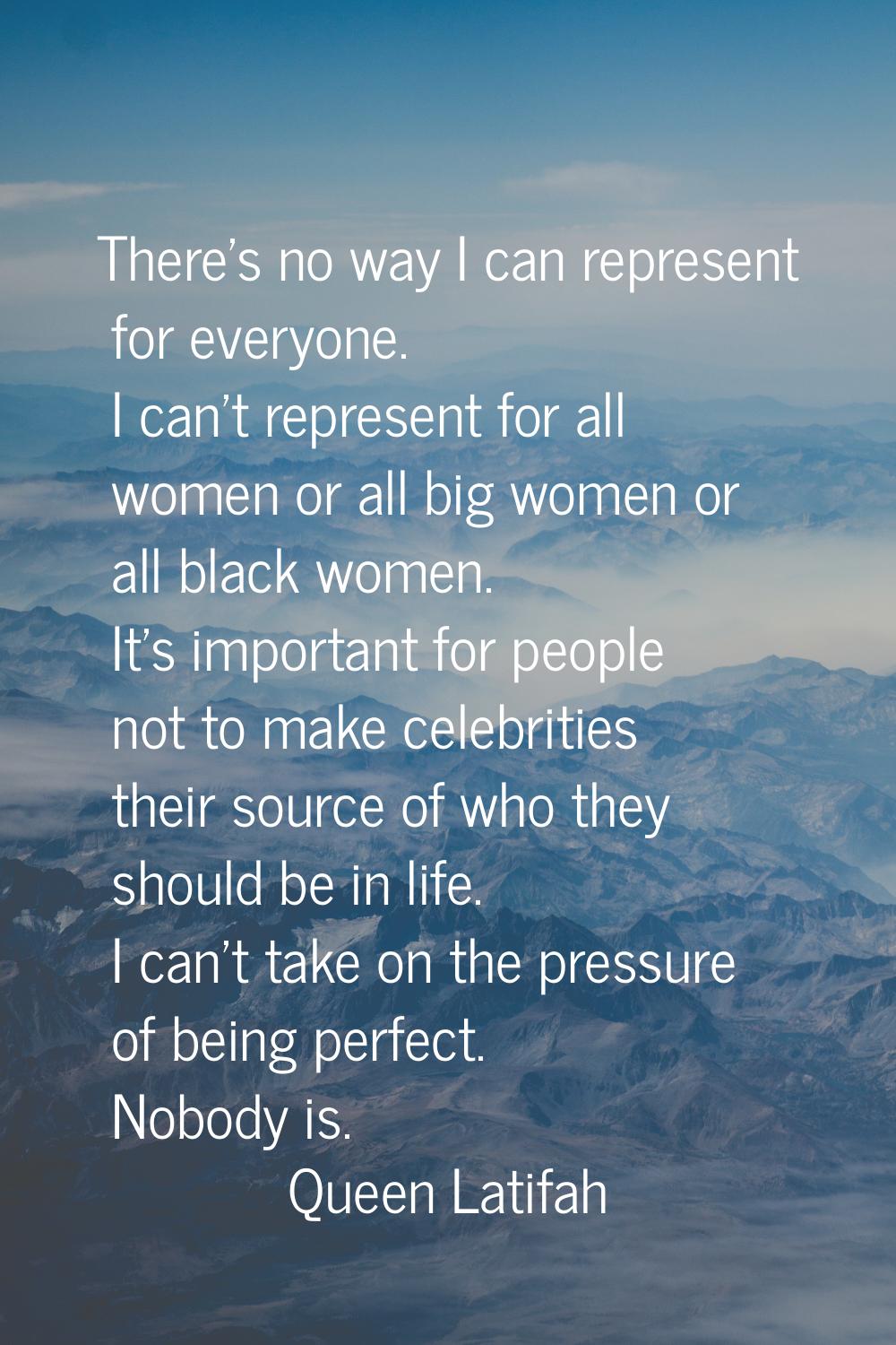There's no way I can represent for everyone. I can't represent for all women or all big women or al