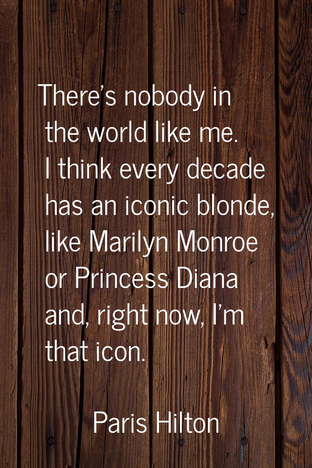 There's nobody in the world like me. I think every decade has an iconic blonde, like Marilyn Monroe