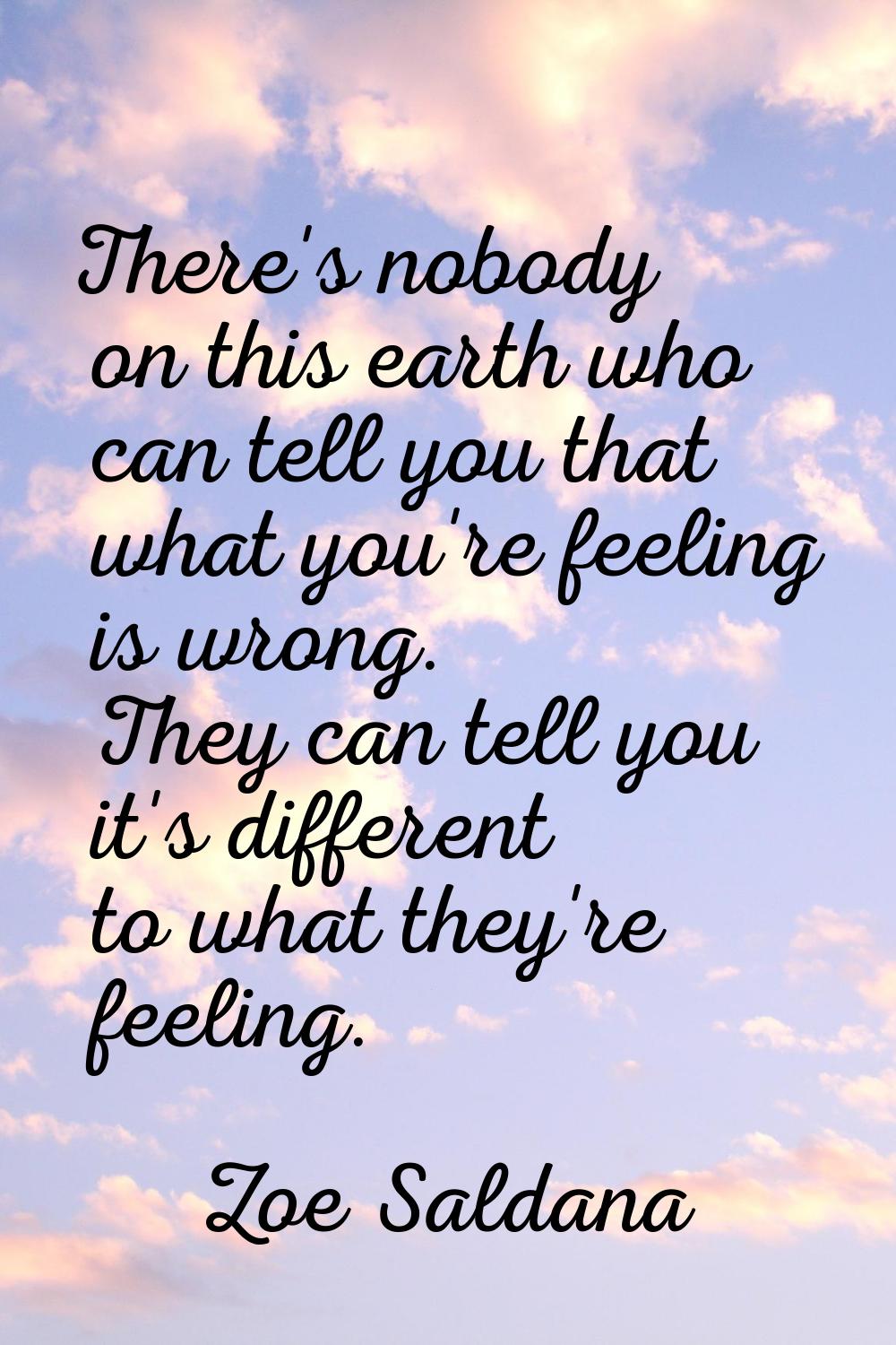 There's nobody on this earth who can tell you that what you're feeling is wrong. They can tell you 