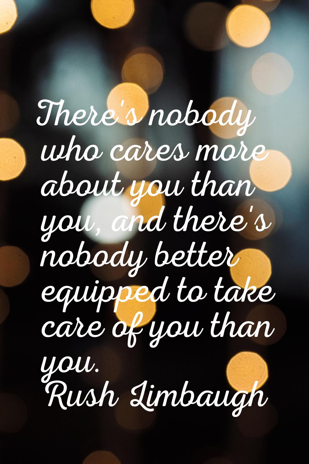 There's nobody who cares more about you than you, and there's nobody better equipped to take care o