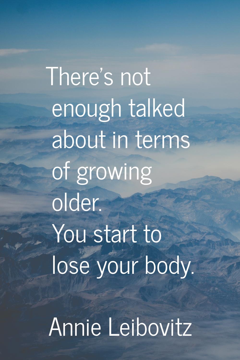 There's not enough talked about in terms of growing older. You start to lose your body.