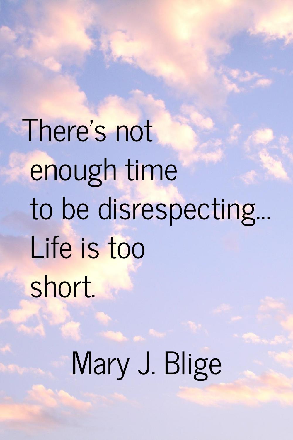 There's not enough time to be disrespecting... Life is too short.