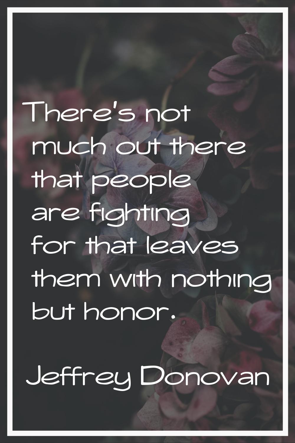 There's not much out there that people are fighting for that leaves them with nothing but honor.