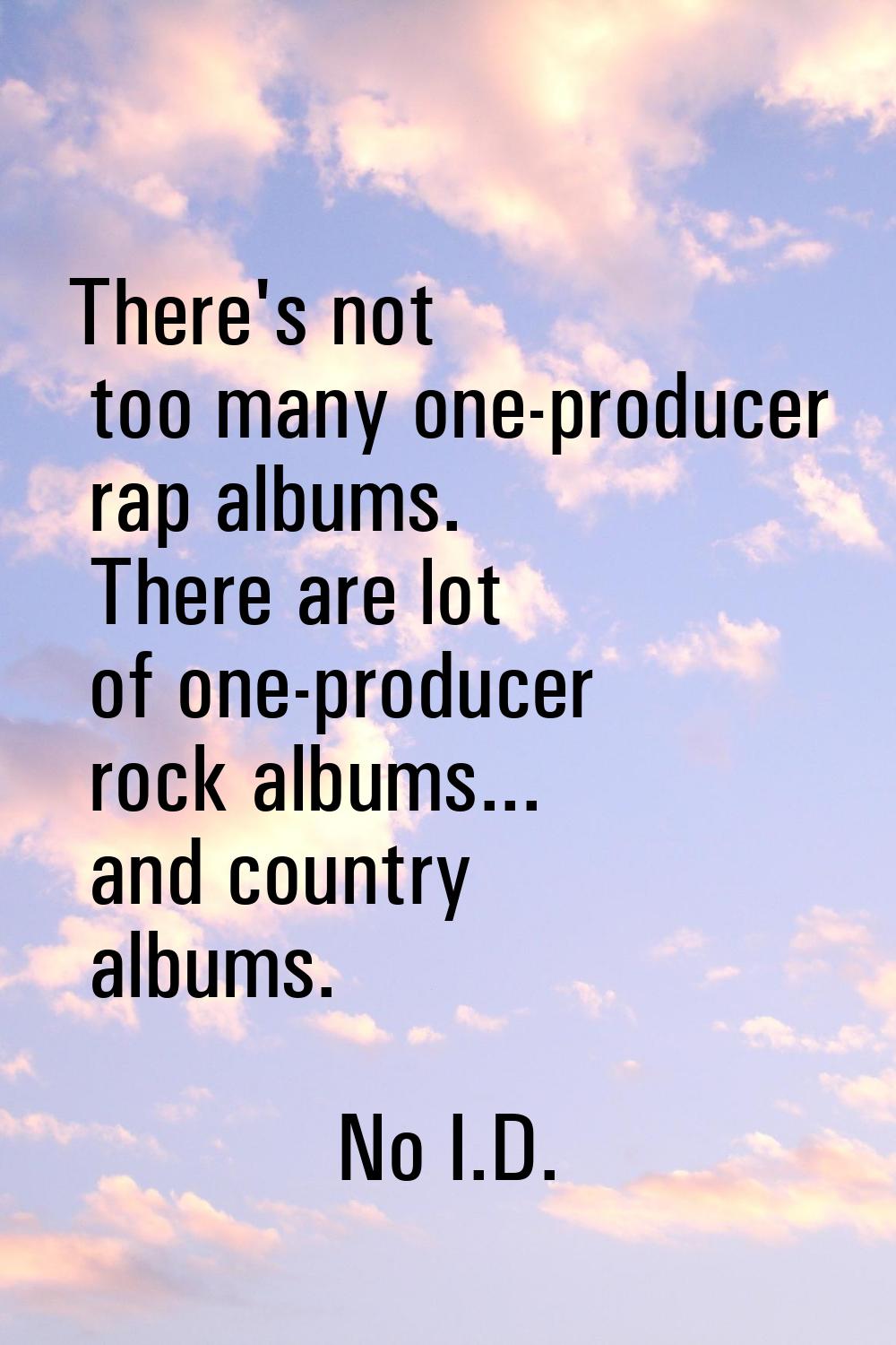 There's not too many one-producer rap albums. There are lot of one-producer rock albums... and coun