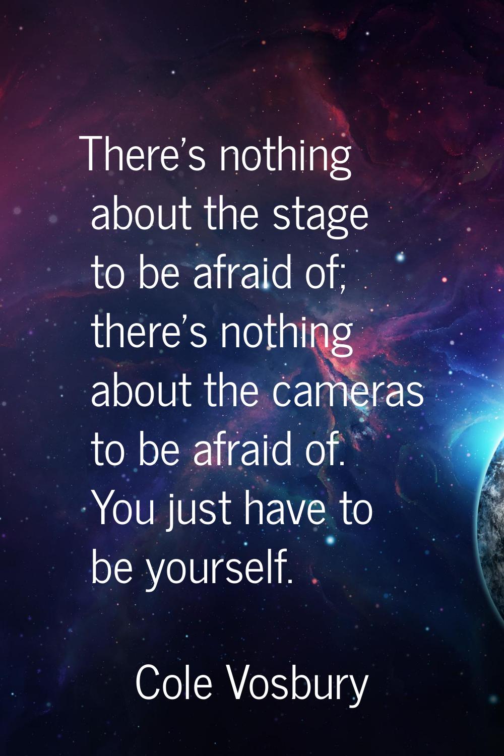 There's nothing about the stage to be afraid of; there's nothing about the cameras to be afraid of.