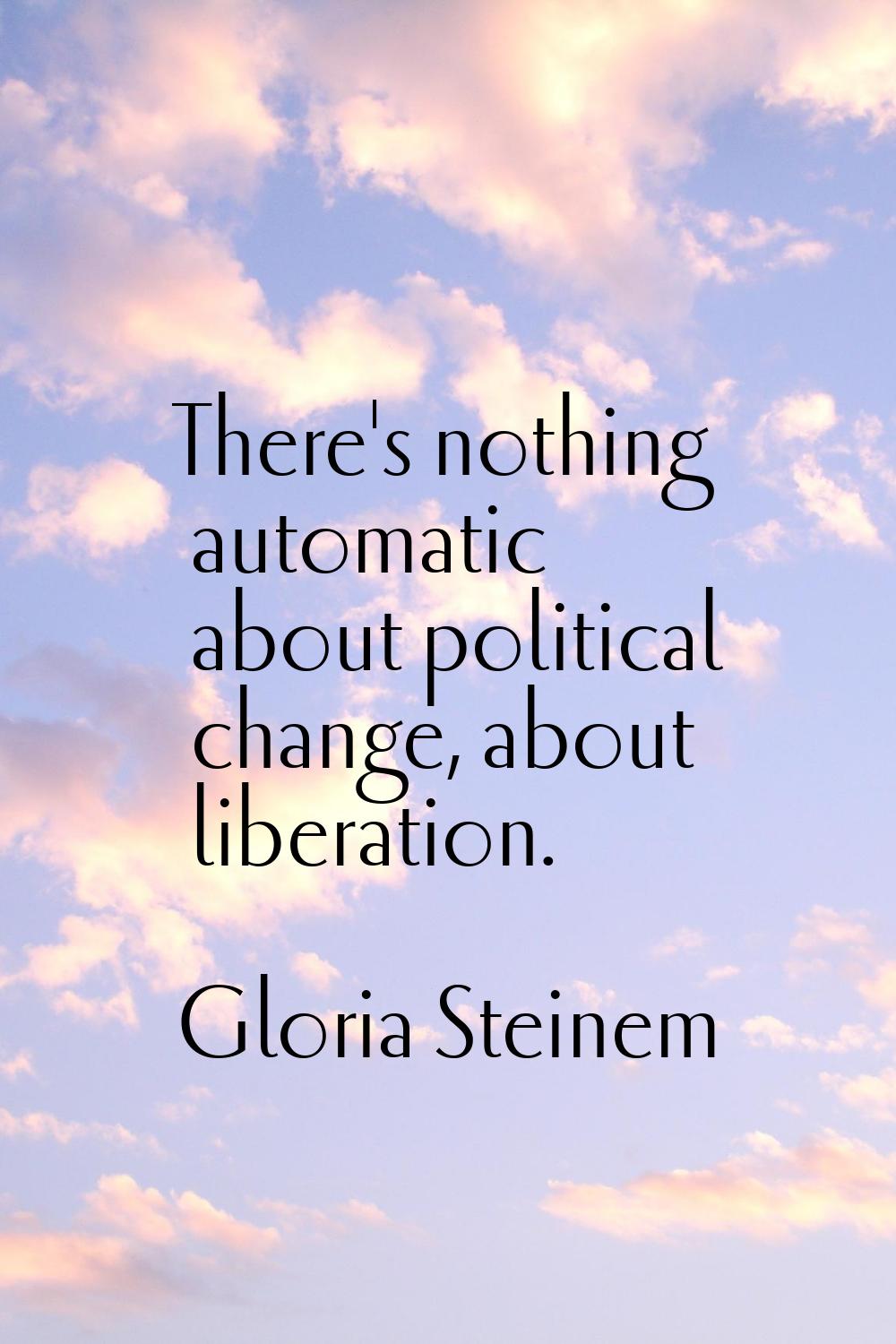 There's nothing automatic about political change, about liberation.