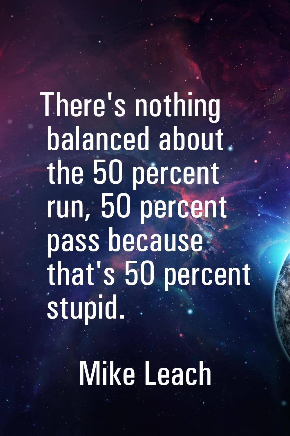 There's nothing balanced about the 50 percent run, 50 percent pass because that's 50 percent stupid