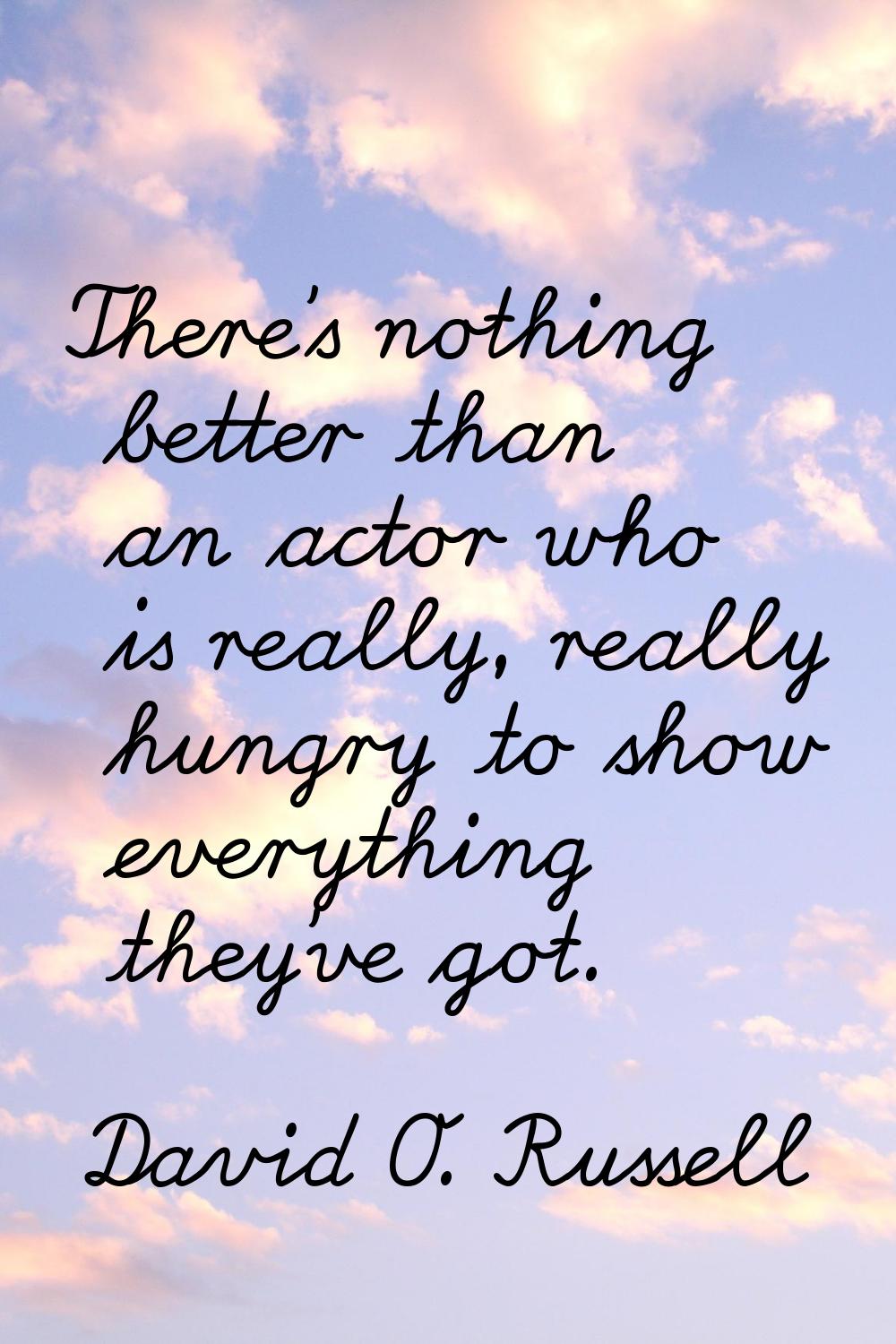 There's nothing better than an actor who is really, really hungry to show everything they've got.