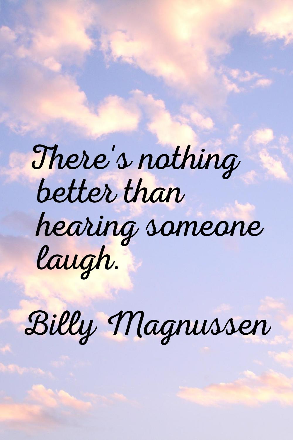 There's nothing better than hearing someone laugh.