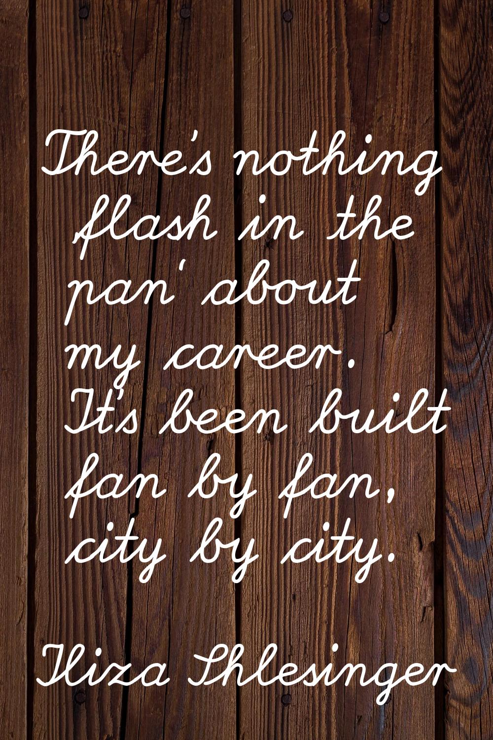 There's nothing 'flash in the pan' about my career. It's been built fan by fan, city by city.