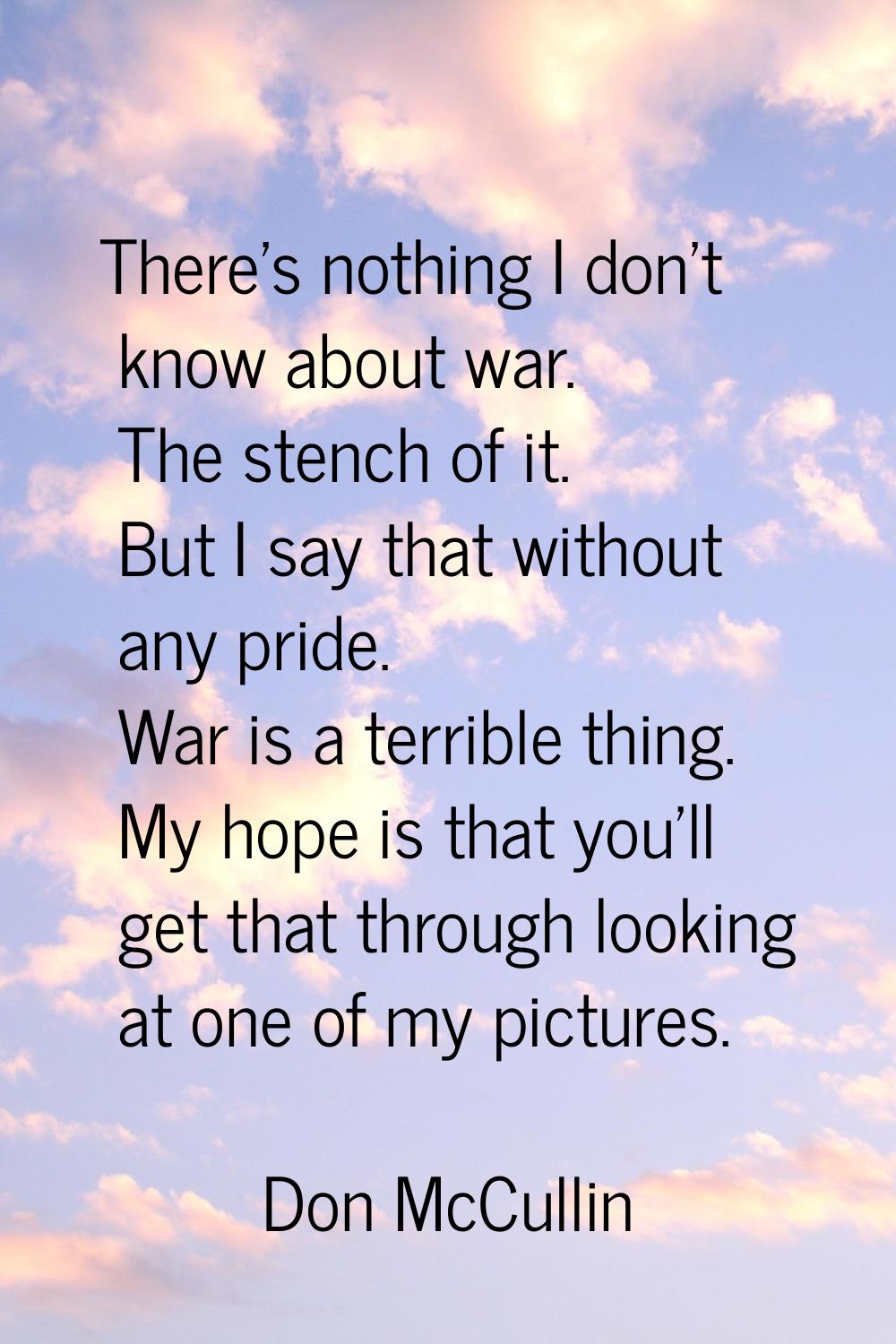There's nothing I don't know about war. The stench of it. But I say that without any pride. War is 