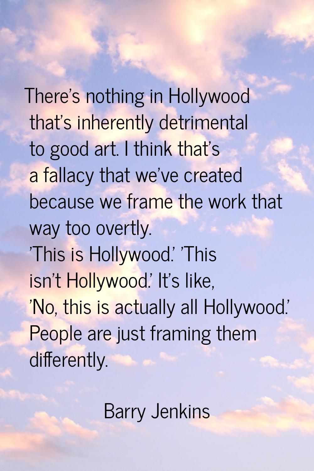 There's nothing in Hollywood that's inherently detrimental to good art. I think that's a fallacy th