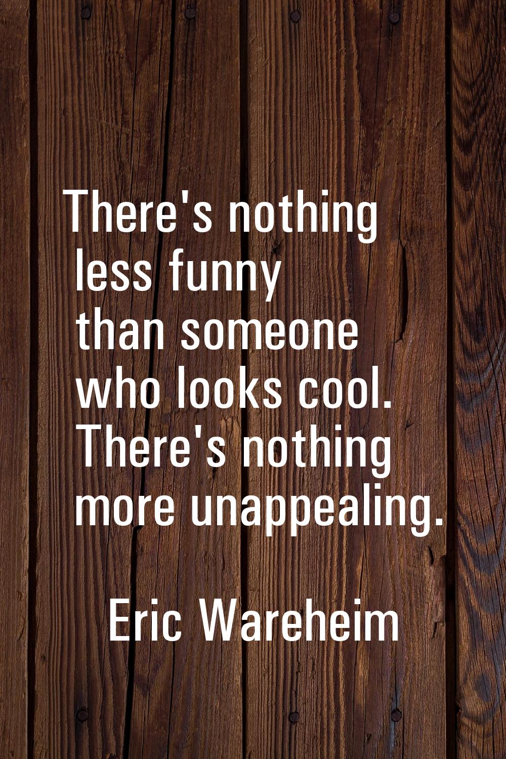There's nothing less funny than someone who looks cool. There's nothing more unappealing.