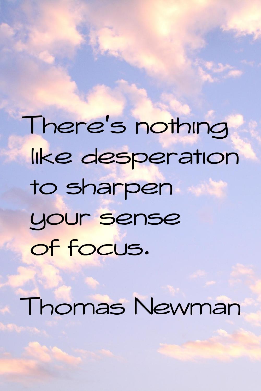 There's nothing like desperation to sharpen your sense of focus.