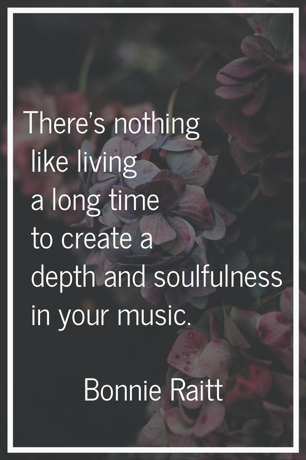There's nothing like living a long time to create a depth and soulfulness in your music.