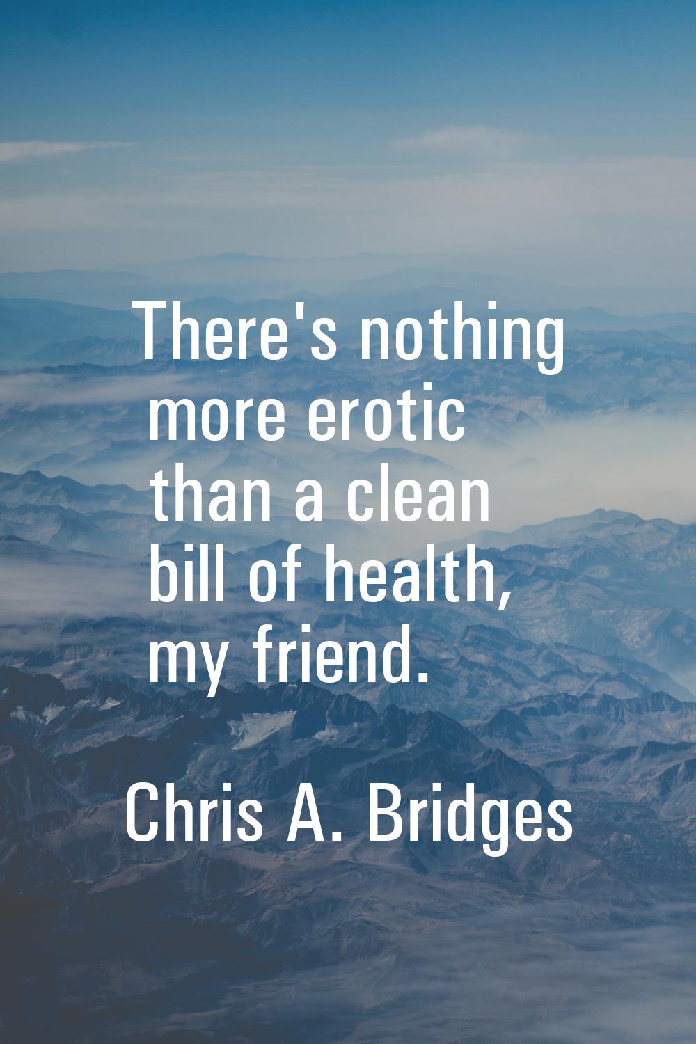 There's nothing more erotic than a clean bill of health, my friend.