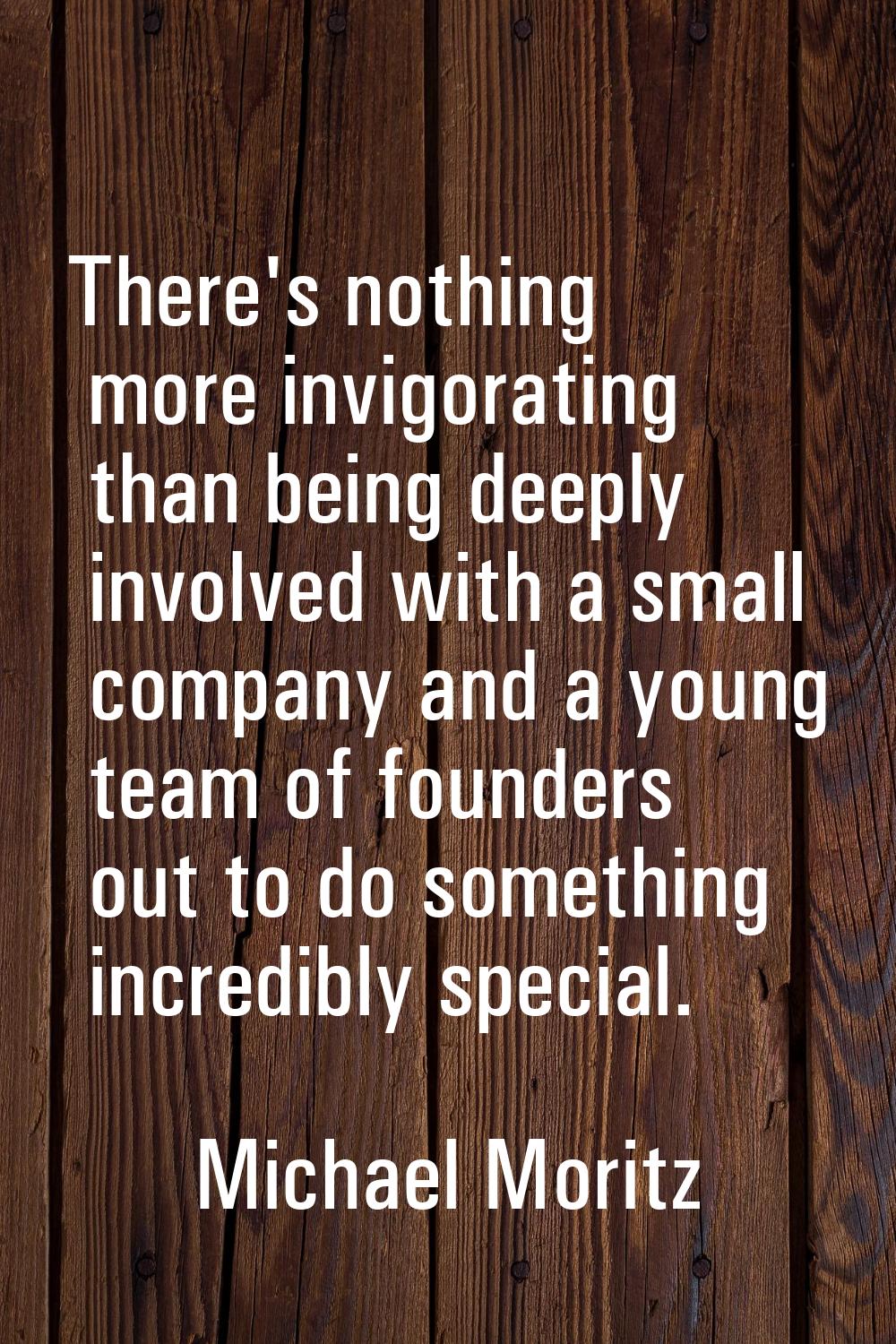 There's nothing more invigorating than being deeply involved with a small company and a young team 