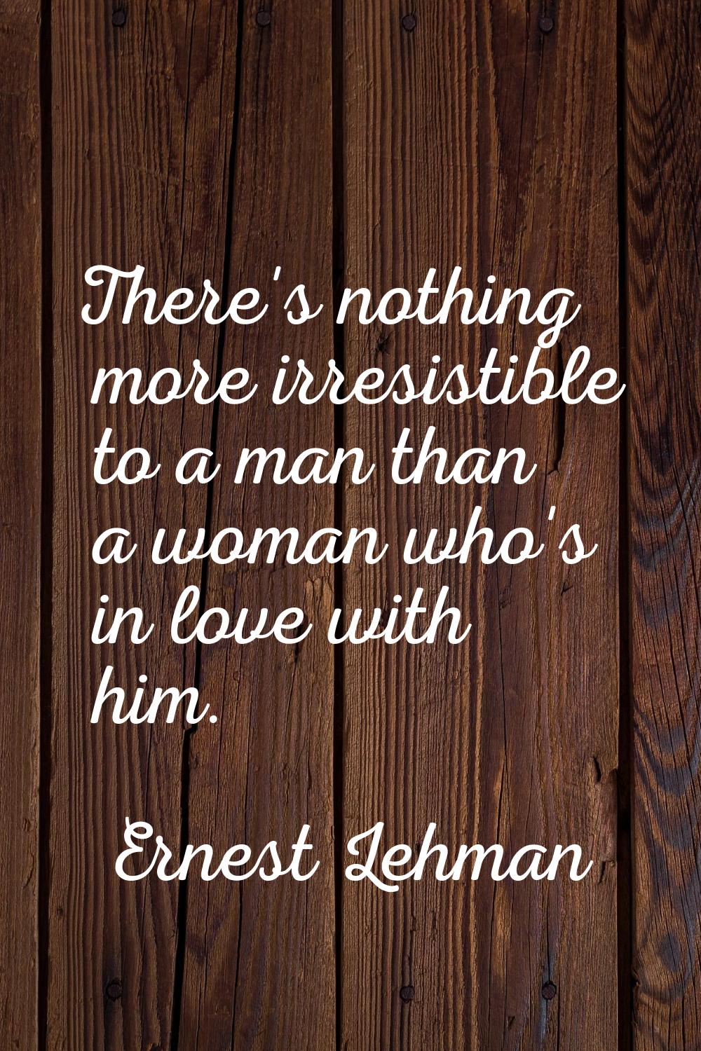 There's nothing more irresistible to a man than a woman who's in love with him.