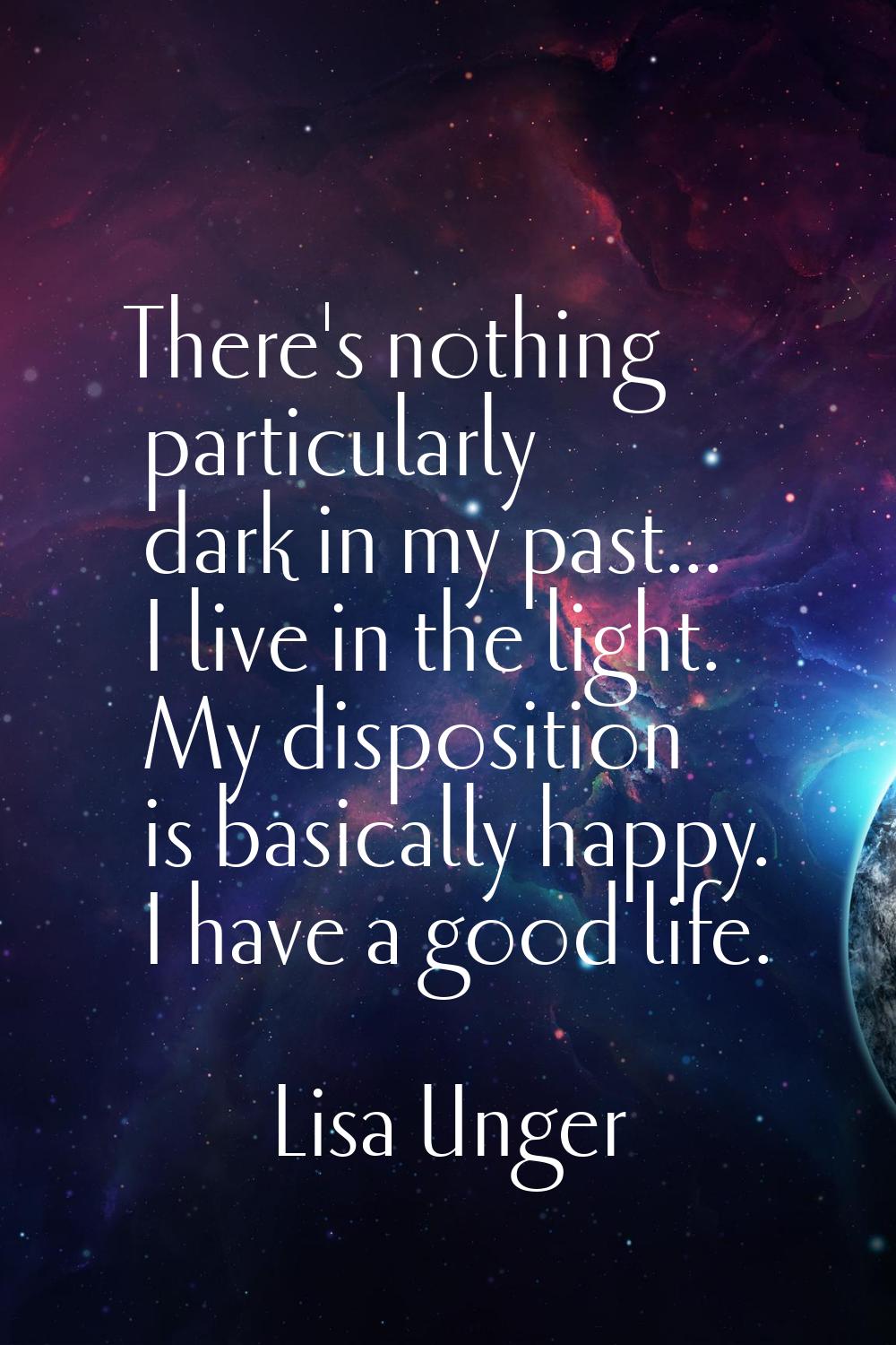 There's nothing particularly dark in my past... I live in the light. My disposition is basically ha