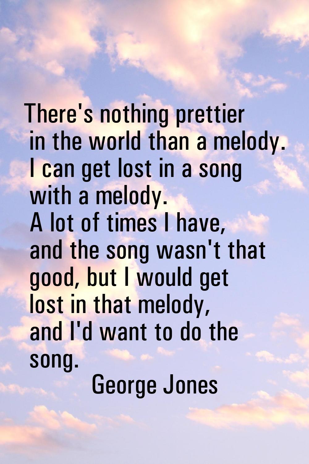There's nothing prettier in the world than a melody. I can get lost in a song with a melody. A lot 