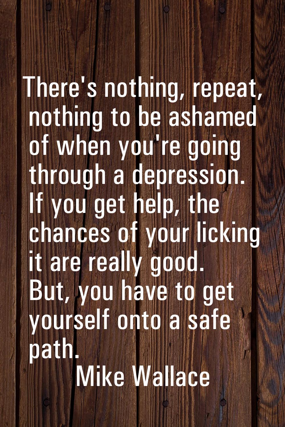 There's nothing, repeat, nothing to be ashamed of when you're going through a depression. If you ge
