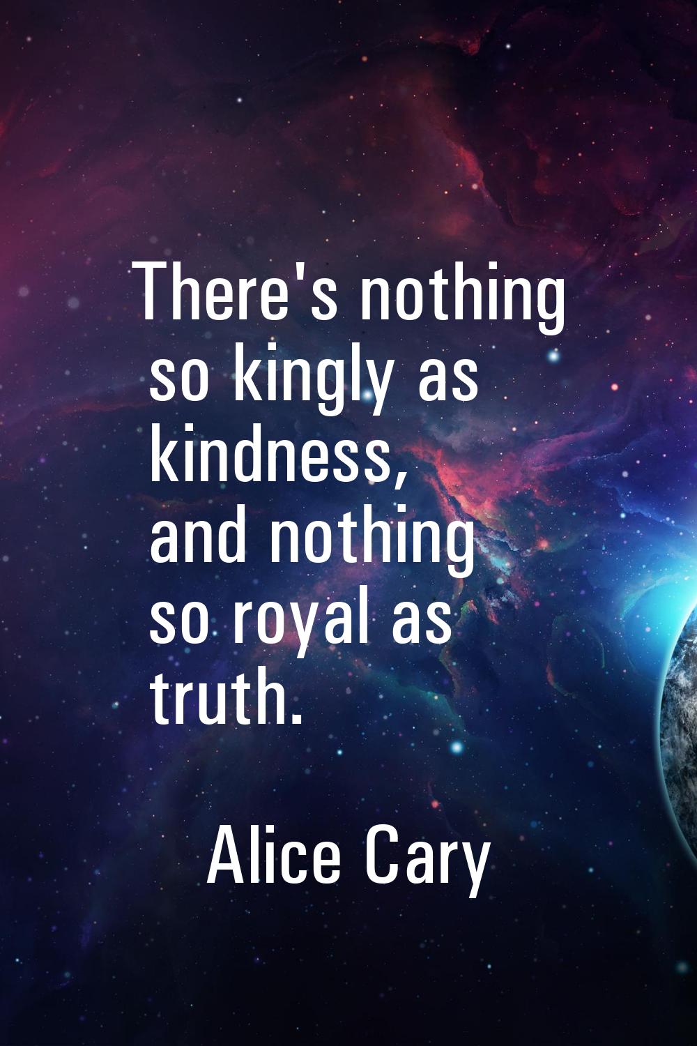 There's nothing so kingly as kindness, and nothing so royal as truth.