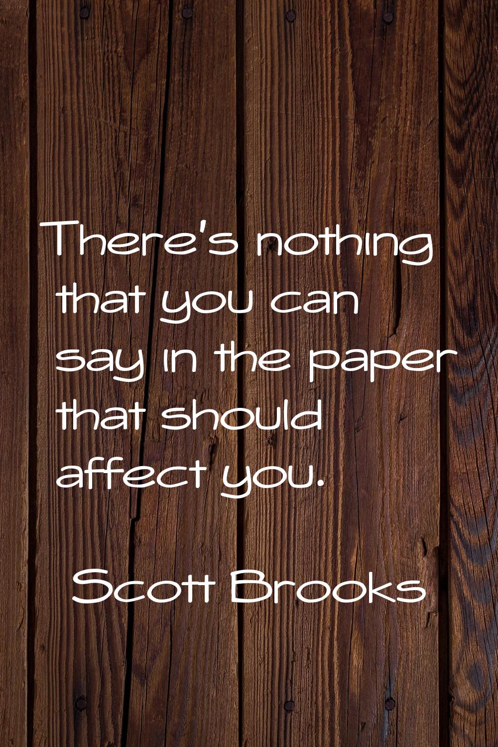 There's nothing that you can say in the paper that should affect you.