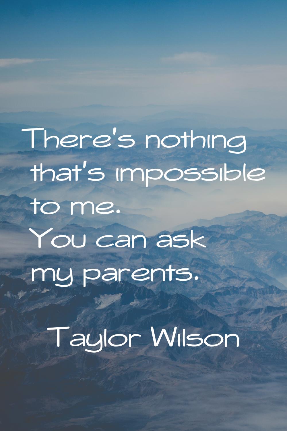 There's nothing that's impossible to me. You can ask my parents.