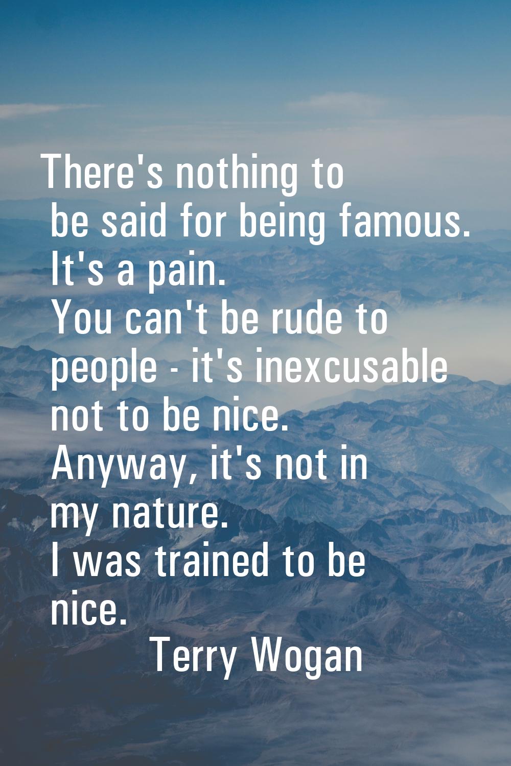 There's nothing to be said for being famous. It's a pain. You can't be rude to people - it's inexcu