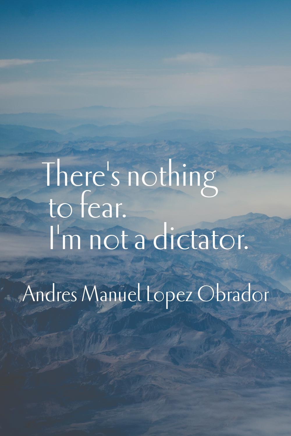There's nothing to fear. I'm not a dictator.