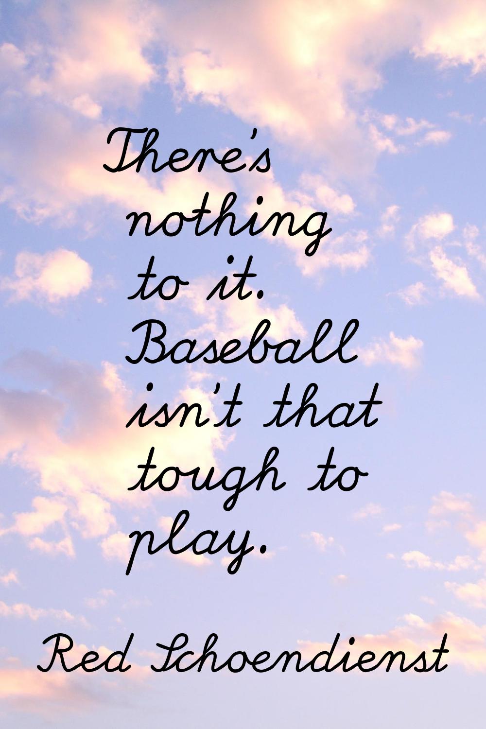 There's nothing to it. Baseball isn't that tough to play.