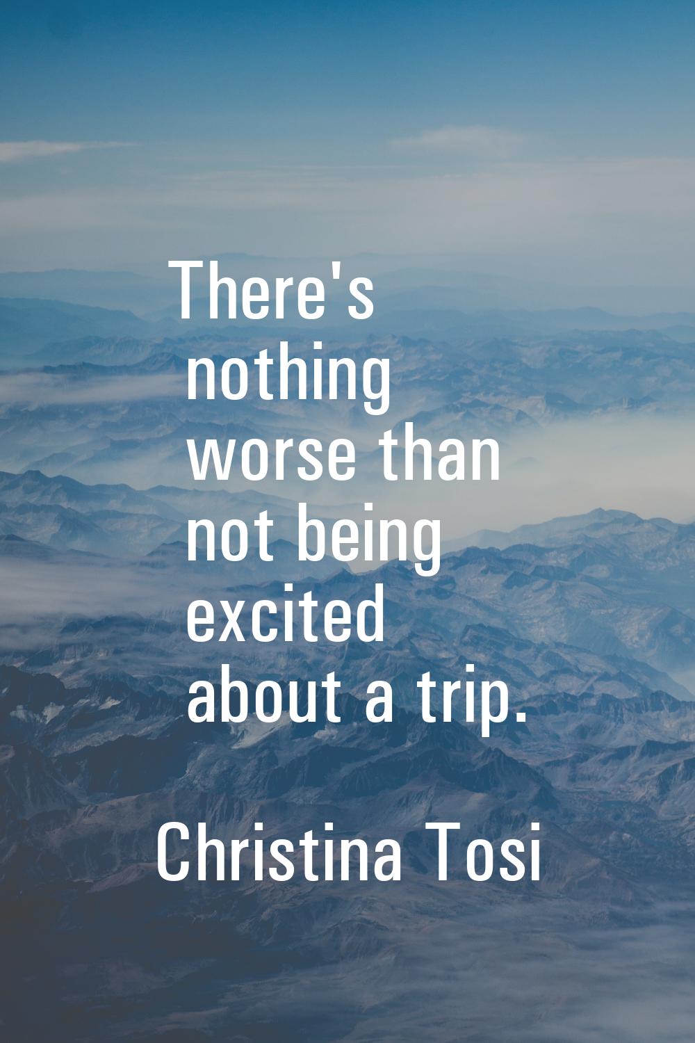 There's nothing worse than not being excited about a trip.