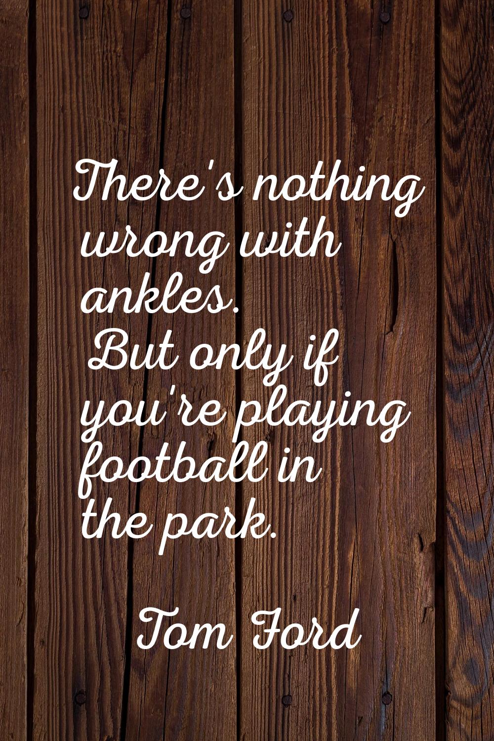 There's nothing wrong with ankles. But only if you're playing football in the park.