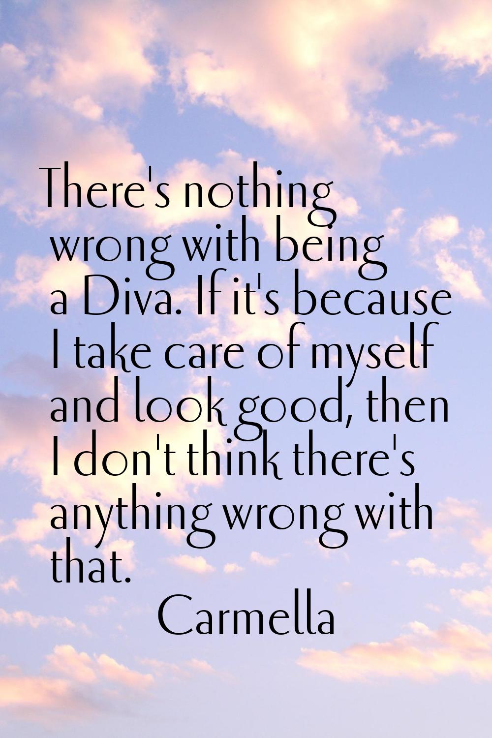 There's nothing wrong with being a Diva. If it's because I take care of myself and look good, then 