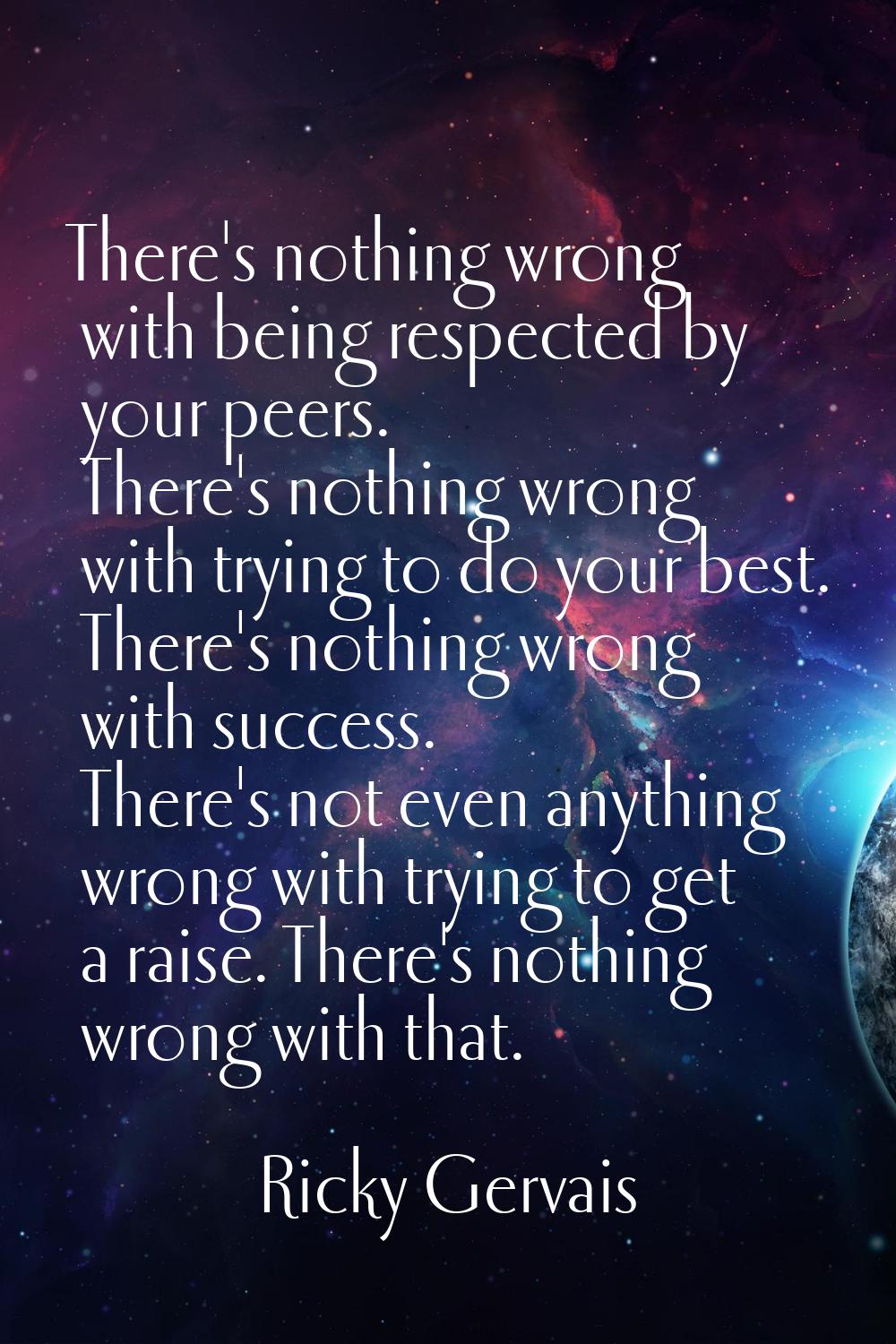 There's nothing wrong with being respected by your peers. There's nothing wrong with trying to do y