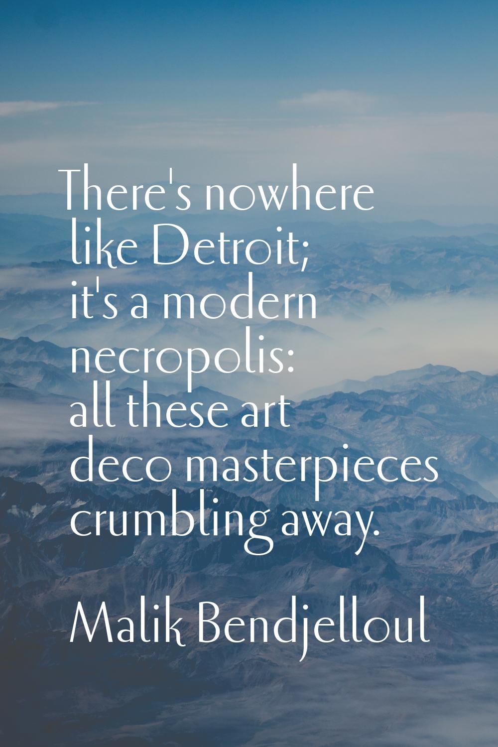 There's nowhere like Detroit; it's a modern necropolis: all these art deco masterpieces crumbling a