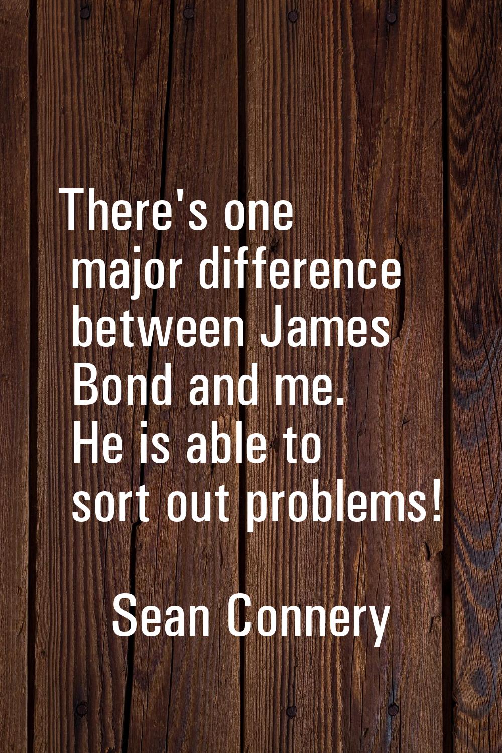 There's one major difference between James Bond and me. He is able to sort out problems!