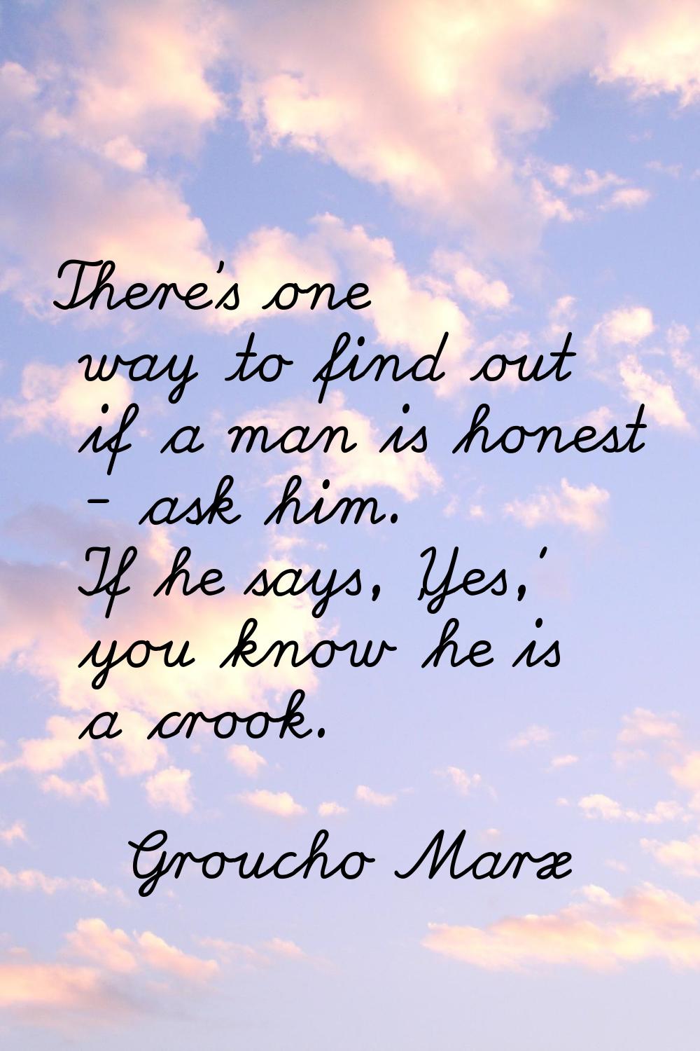 There's one way to find out if a man is honest - ask him. If he says, 'Yes,' you know he is a crook