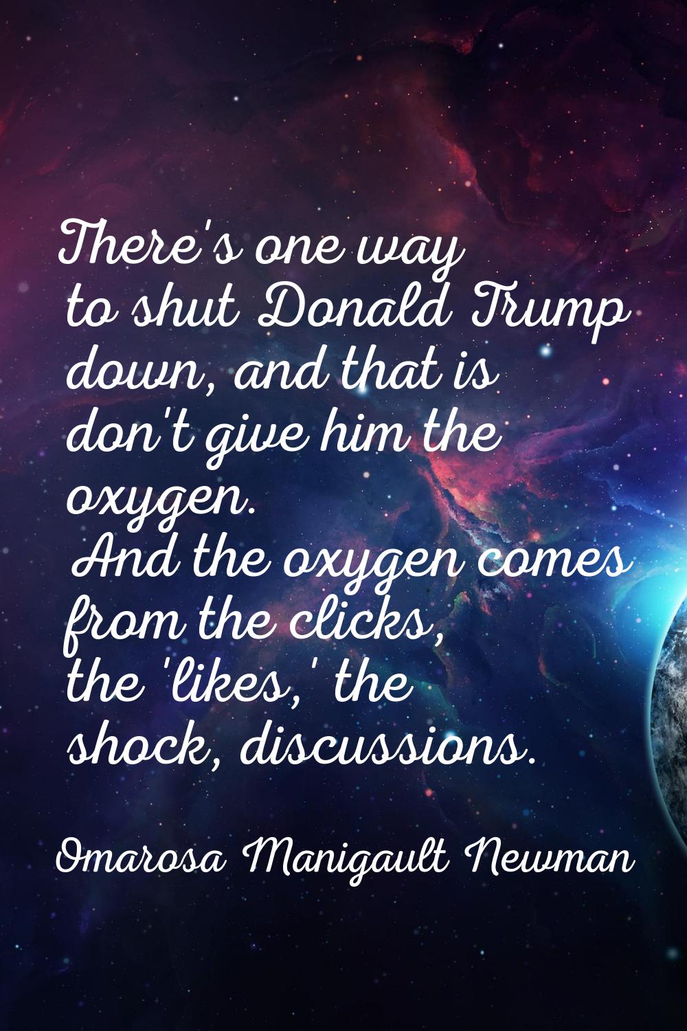 There's one way to shut Donald Trump down, and that is don't give him the oxygen. And the oxygen co