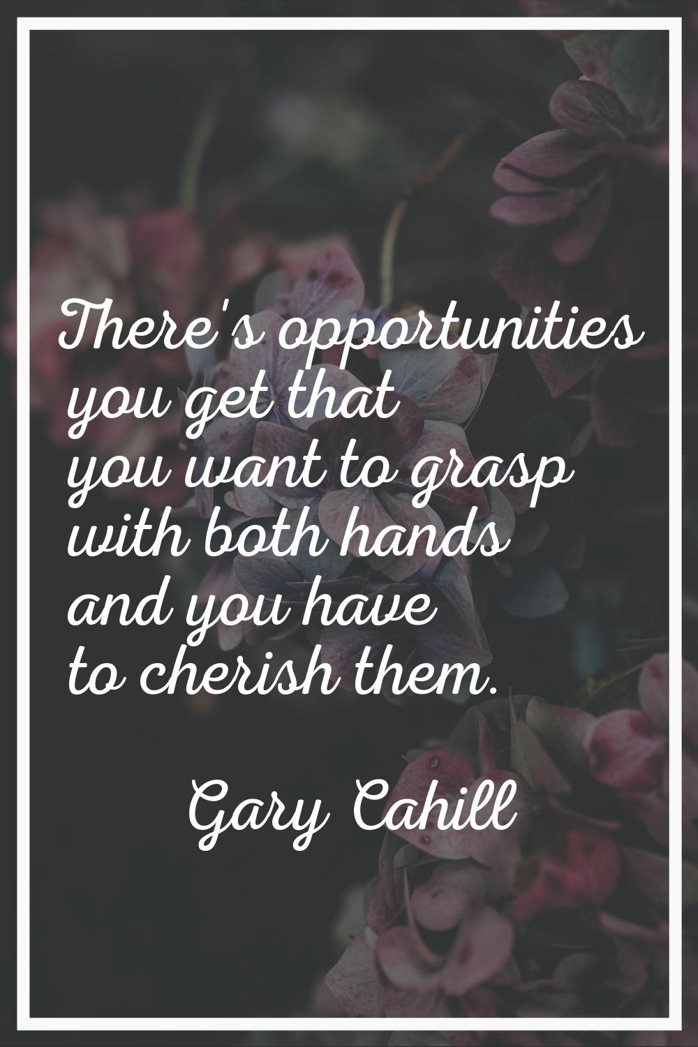 There's opportunities you get that you want to grasp with both hands and you have to cherish them.