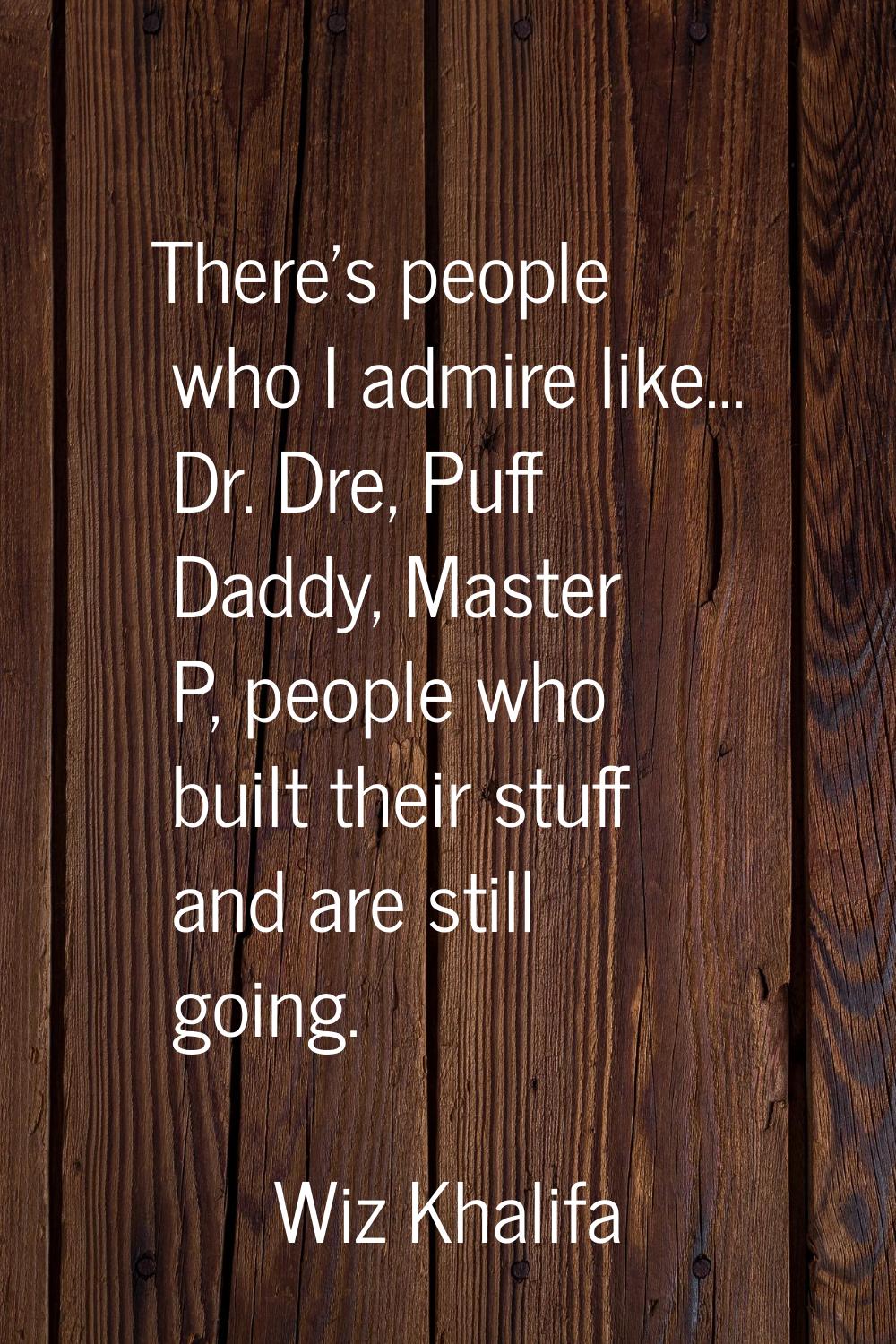 There's people who I admire like... Dr. Dre, Puff Daddy, Master P, people who built their stuff and