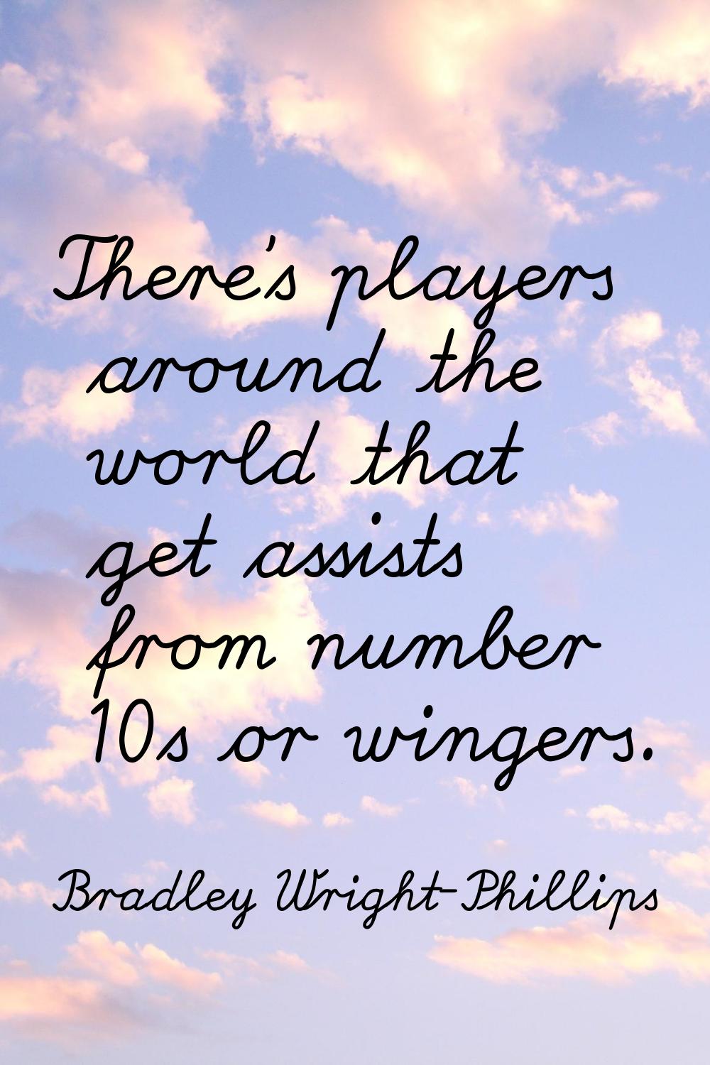 There's players around the world that get assists from number 10s or wingers.