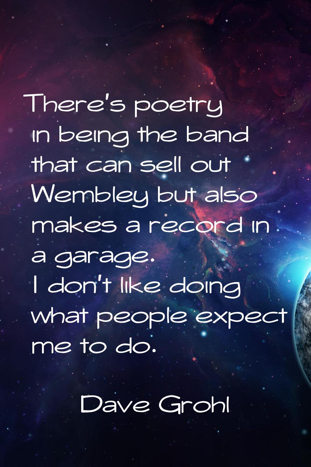 There's poetry in being the band that can sell out Wembley but also makes a record in a garage. I d