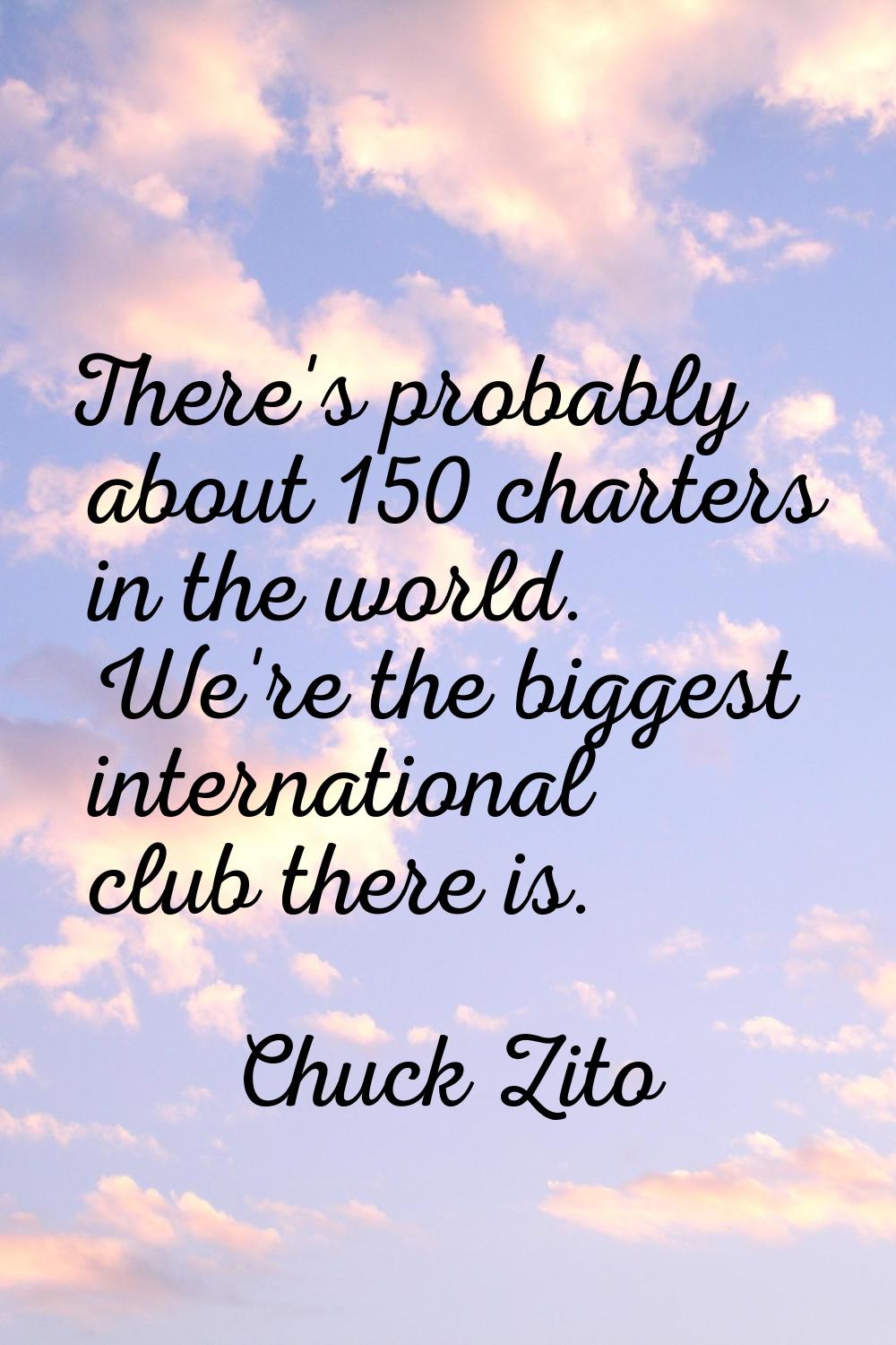 There's probably about 150 charters in the world. We're the biggest international club there is.
