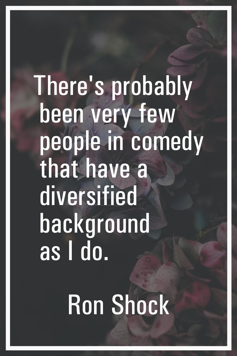 There's probably been very few people in comedy that have a diversified background as I do.