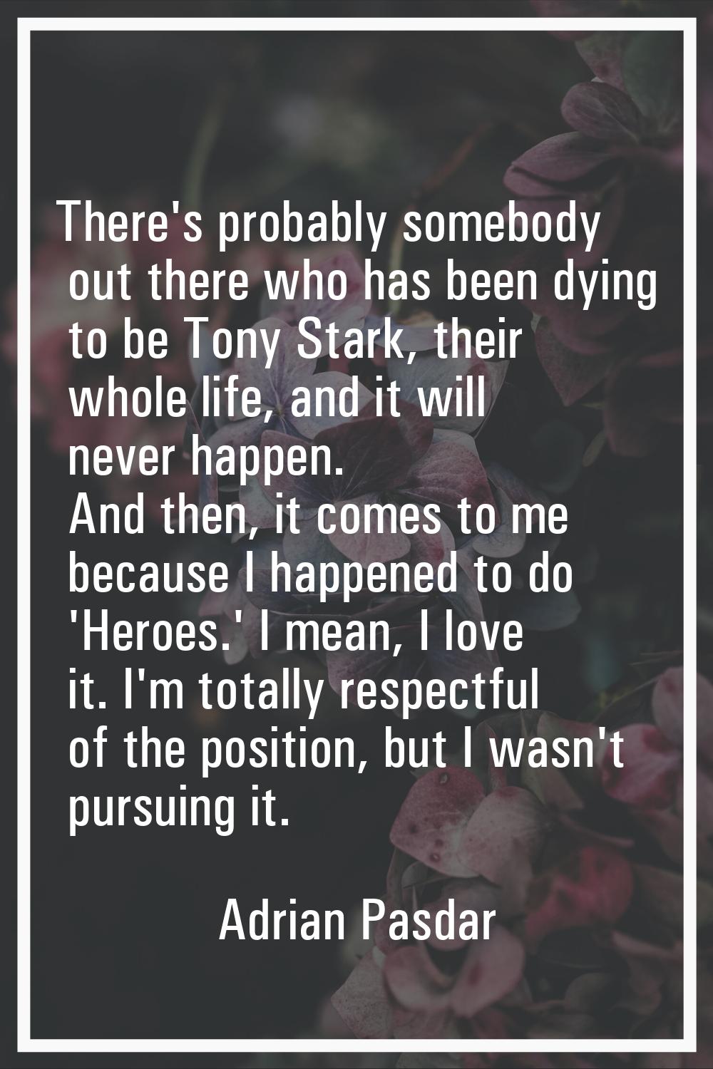 There's probably somebody out there who has been dying to be Tony Stark, their whole life, and it w