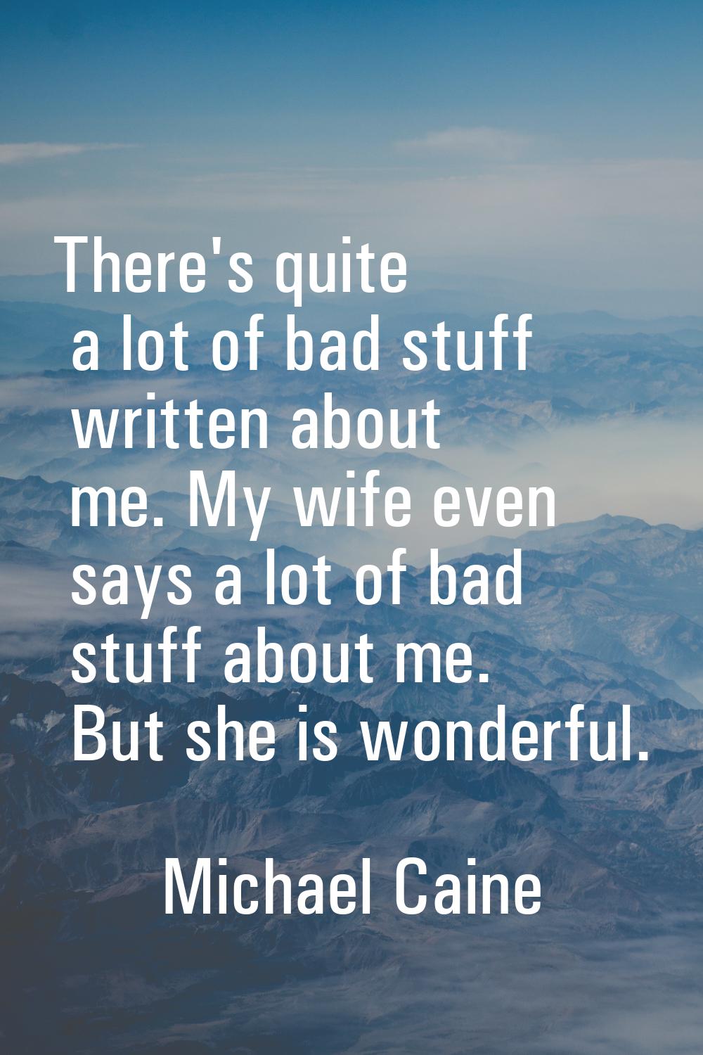 There's quite a lot of bad stuff written about me. My wife even says a lot of bad stuff about me. B