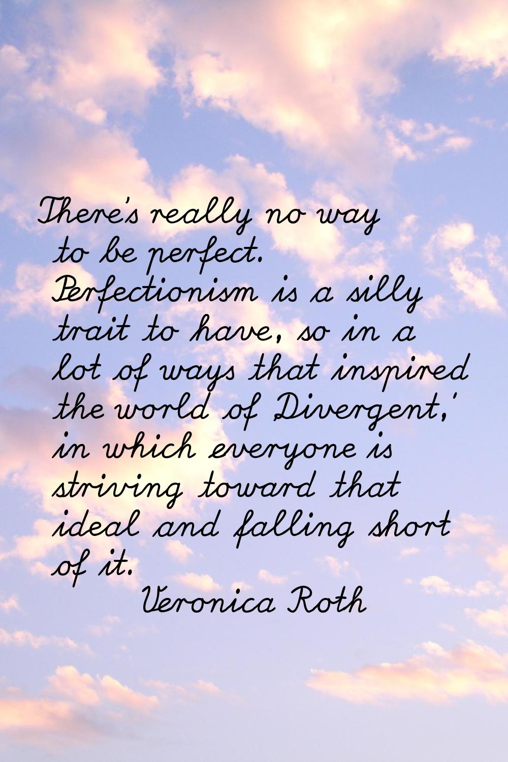 There's really no way to be perfect. Perfectionism is a silly trait to have, so in a lot of ways th