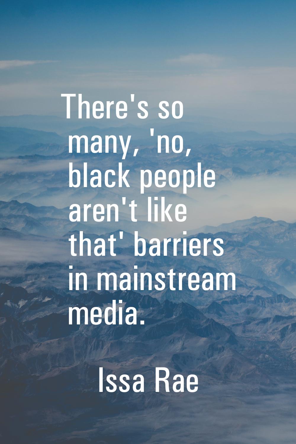 There's so many, 'no, black people aren't like that' barriers in mainstream media.